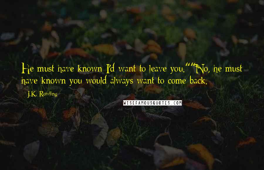 J.K. Rowling Quotes: He must have known I'd want to leave you.""No, he must have known you would always want to come back.
