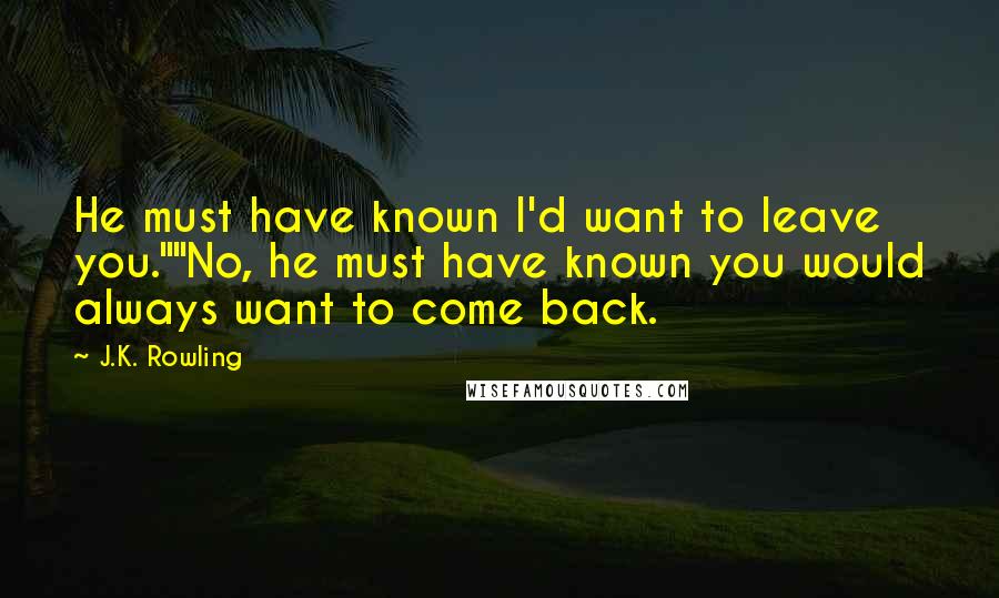 J.K. Rowling Quotes: He must have known I'd want to leave you.""No, he must have known you would always want to come back.