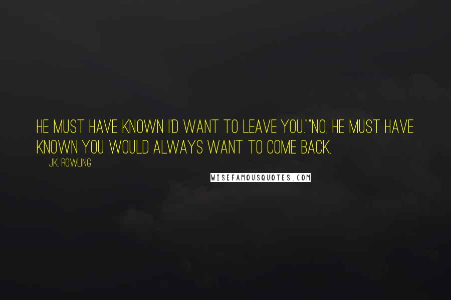 J.K. Rowling Quotes: He must have known I'd want to leave you.""No, he must have known you would always want to come back.