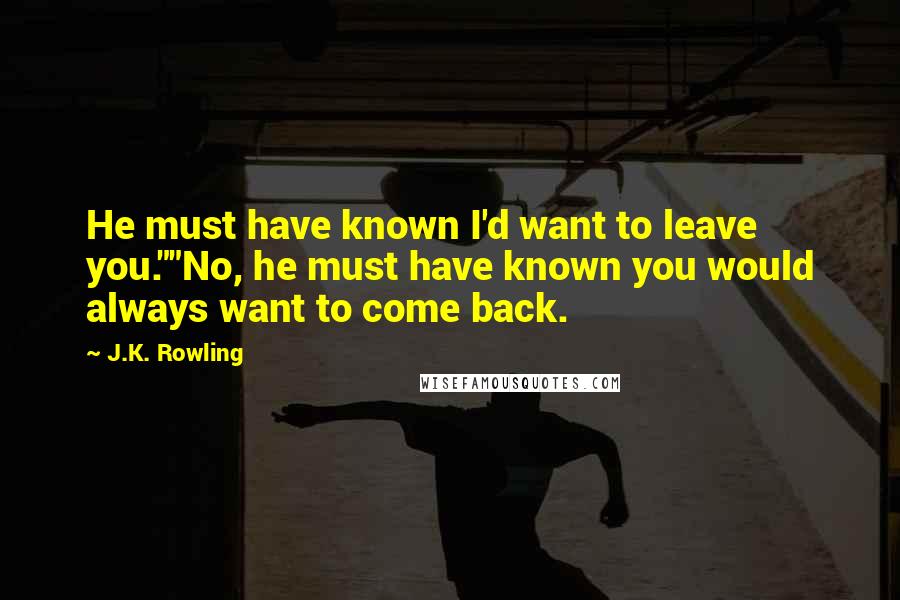 J.K. Rowling Quotes: He must have known I'd want to leave you.""No, he must have known you would always want to come back.