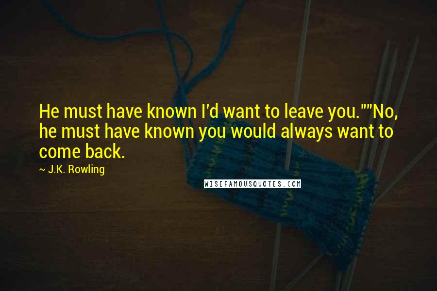 J.K. Rowling Quotes: He must have known I'd want to leave you.""No, he must have known you would always want to come back.