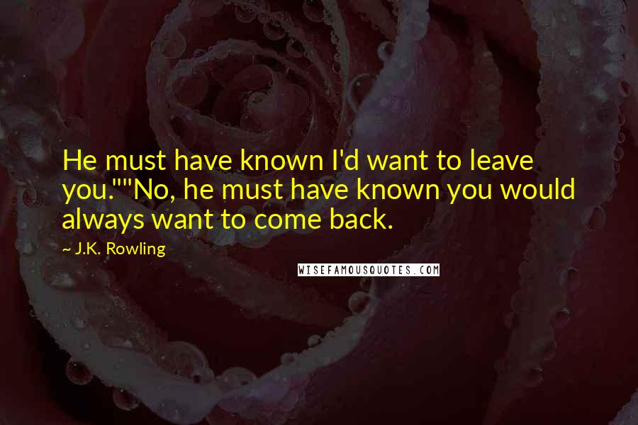 J.K. Rowling Quotes: He must have known I'd want to leave you.""No, he must have known you would always want to come back.