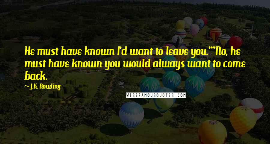 J.K. Rowling Quotes: He must have known I'd want to leave you.""No, he must have known you would always want to come back.