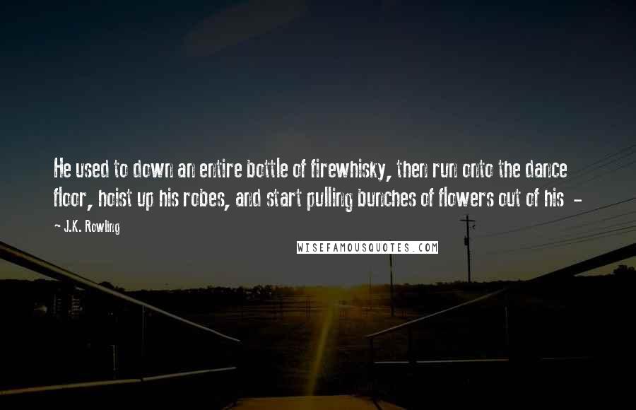 J.K. Rowling Quotes: He used to down an entire bottle of firewhisky, then run onto the dance floor, hoist up his robes, and start pulling bunches of flowers out of his -
