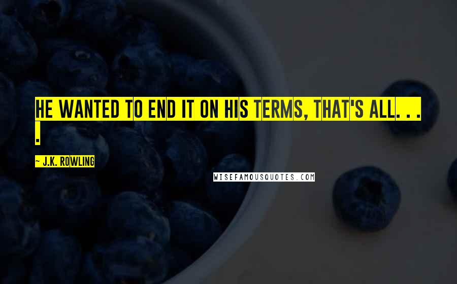 J.K. Rowling Quotes: He wanted to end it on his terms, that's all. . . .