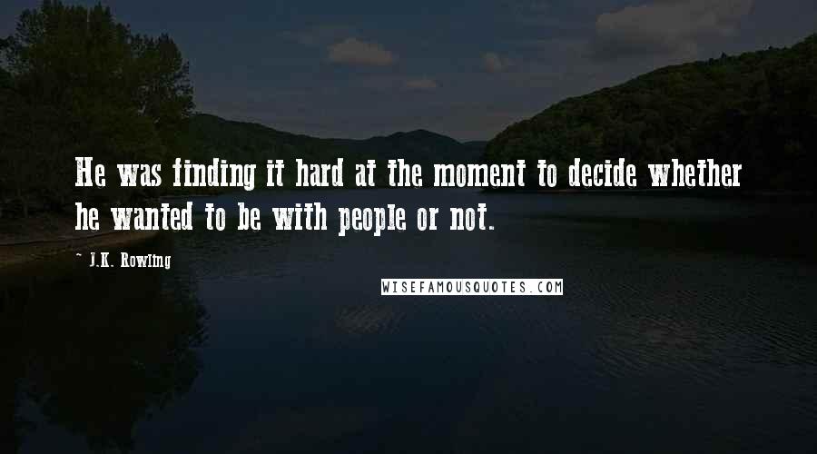 J.K. Rowling Quotes: He was finding it hard at the moment to decide whether he wanted to be with people or not.