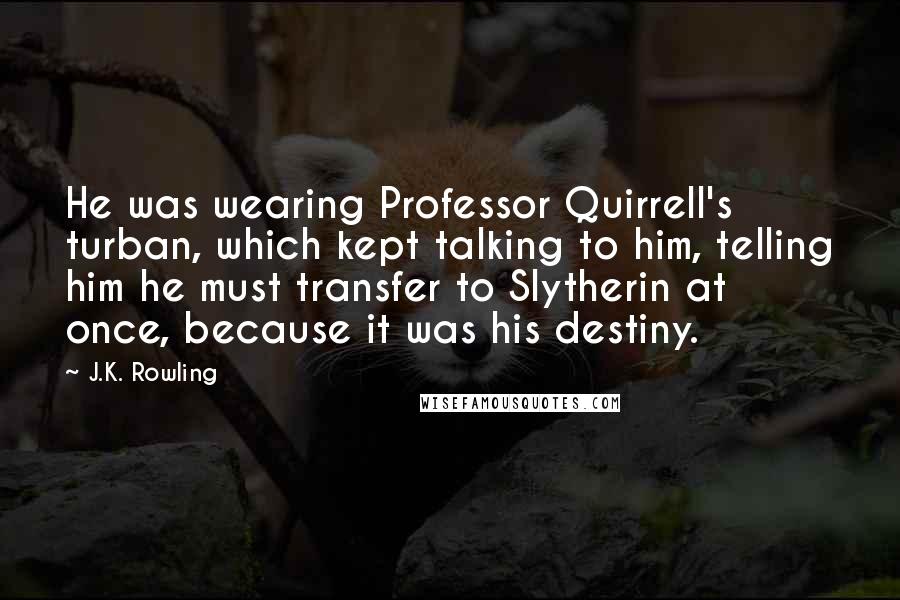 J.K. Rowling Quotes: He was wearing Professor Quirrell's turban, which kept talking to him, telling him he must transfer to Slytherin at once, because it was his destiny.