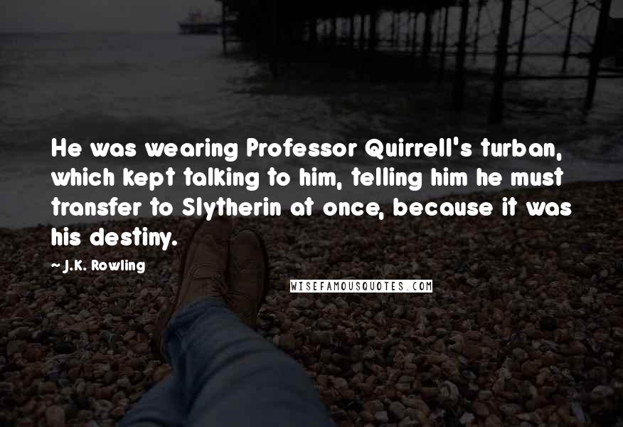 J.K. Rowling Quotes: He was wearing Professor Quirrell's turban, which kept talking to him, telling him he must transfer to Slytherin at once, because it was his destiny.