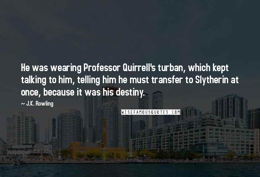 J.K. Rowling Quotes: He was wearing Professor Quirrell's turban, which kept talking to him, telling him he must transfer to Slytherin at once, because it was his destiny.