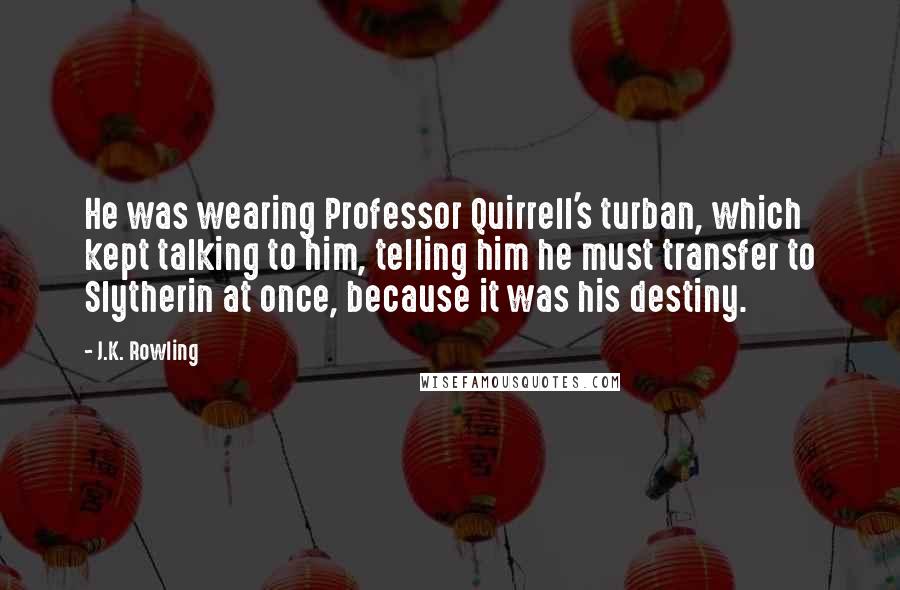 J.K. Rowling Quotes: He was wearing Professor Quirrell's turban, which kept talking to him, telling him he must transfer to Slytherin at once, because it was his destiny.