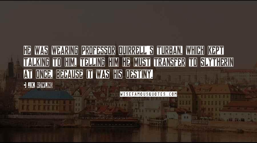 J.K. Rowling Quotes: He was wearing Professor Quirrell's turban, which kept talking to him, telling him he must transfer to Slytherin at once, because it was his destiny.