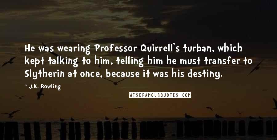 J.K. Rowling Quotes: He was wearing Professor Quirrell's turban, which kept talking to him, telling him he must transfer to Slytherin at once, because it was his destiny.