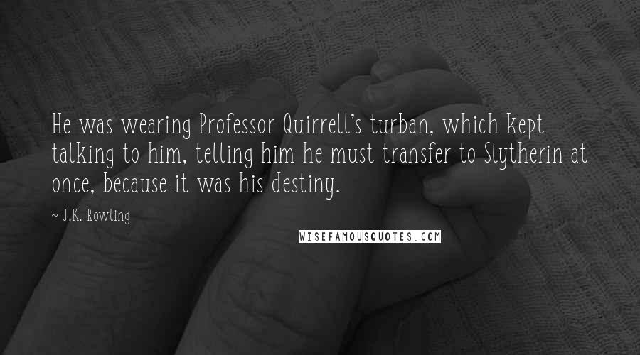 J.K. Rowling Quotes: He was wearing Professor Quirrell's turban, which kept talking to him, telling him he must transfer to Slytherin at once, because it was his destiny.