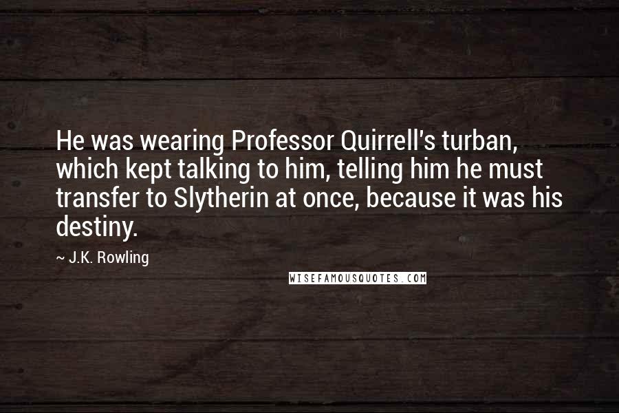 J.K. Rowling Quotes: He was wearing Professor Quirrell's turban, which kept talking to him, telling him he must transfer to Slytherin at once, because it was his destiny.