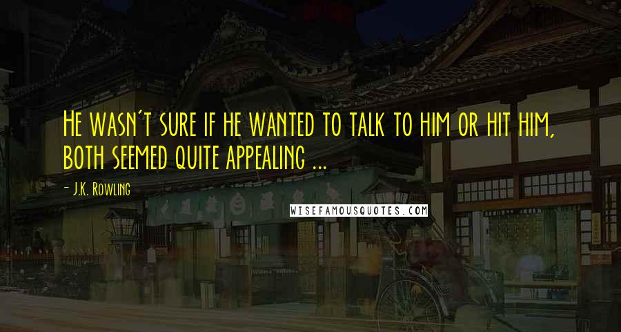 J.K. Rowling Quotes: He wasn't sure if he wanted to talk to him or hit him, both seemed quite appealing ...