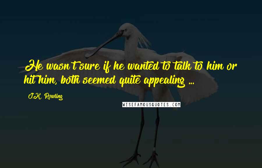 J.K. Rowling Quotes: He wasn't sure if he wanted to talk to him or hit him, both seemed quite appealing ...