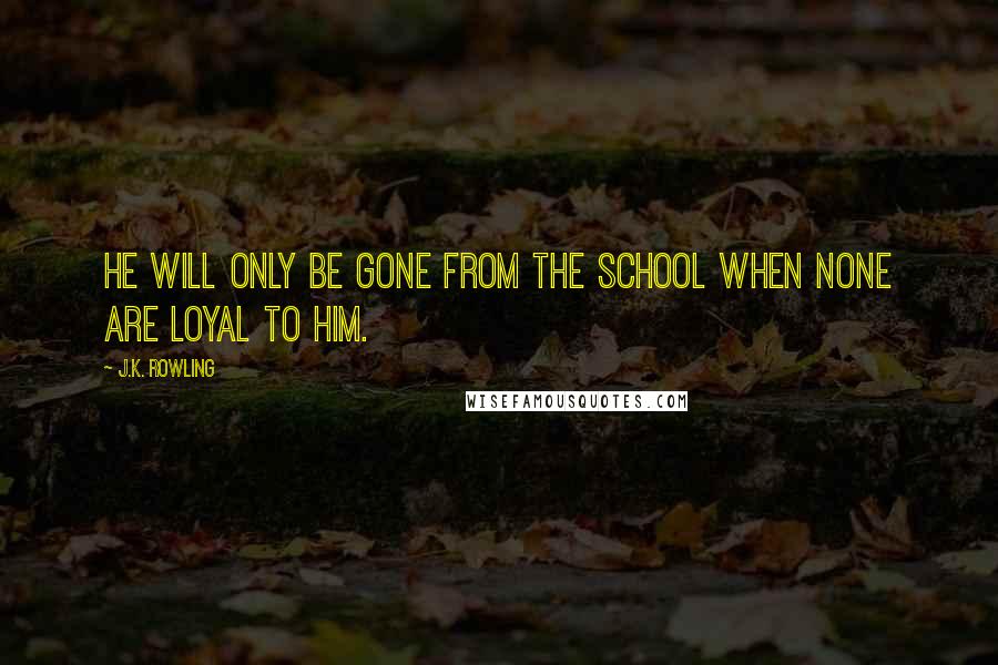 J.K. Rowling Quotes: He will only be gone from the school when none are loyal to him.