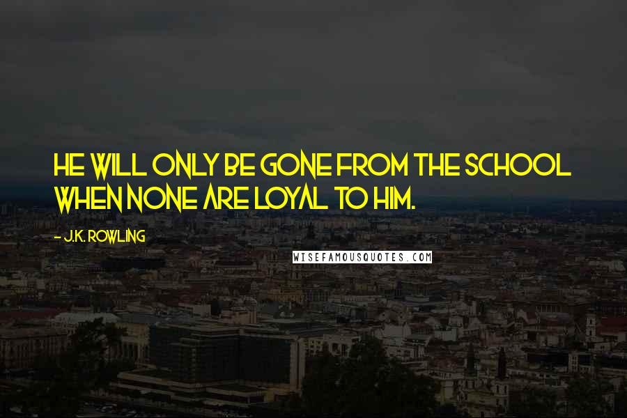 J.K. Rowling Quotes: He will only be gone from the school when none are loyal to him.