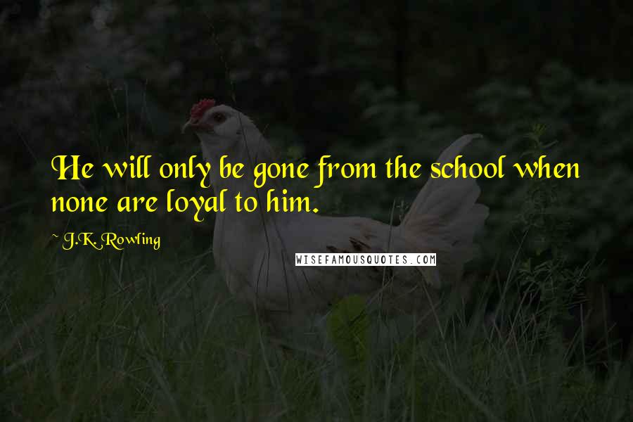 J.K. Rowling Quotes: He will only be gone from the school when none are loyal to him.