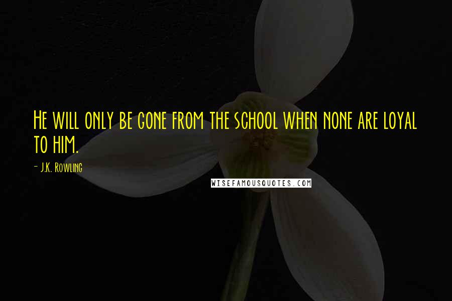 J.K. Rowling Quotes: He will only be gone from the school when none are loyal to him.