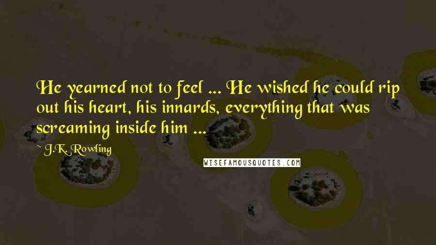 J.K. Rowling Quotes: He yearned not to feel ... He wished he could rip out his heart, his innards, everything that was screaming inside him ...