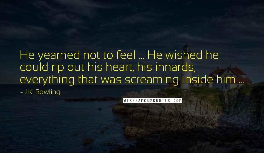 J.K. Rowling Quotes: He yearned not to feel ... He wished he could rip out his heart, his innards, everything that was screaming inside him ...