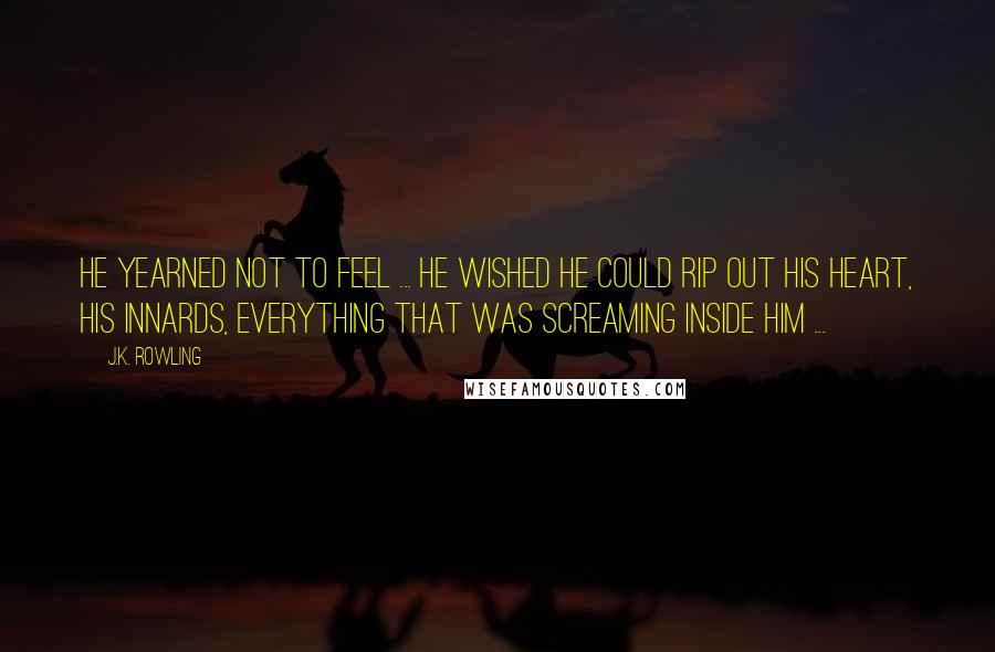 J.K. Rowling Quotes: He yearned not to feel ... He wished he could rip out his heart, his innards, everything that was screaming inside him ...