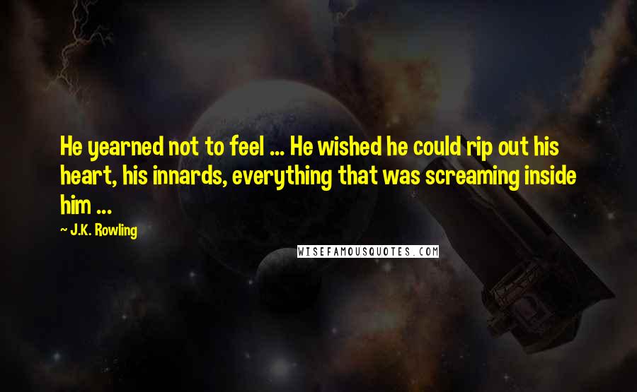 J.K. Rowling Quotes: He yearned not to feel ... He wished he could rip out his heart, his innards, everything that was screaming inside him ...