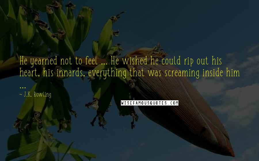 J.K. Rowling Quotes: He yearned not to feel ... He wished he could rip out his heart, his innards, everything that was screaming inside him ...