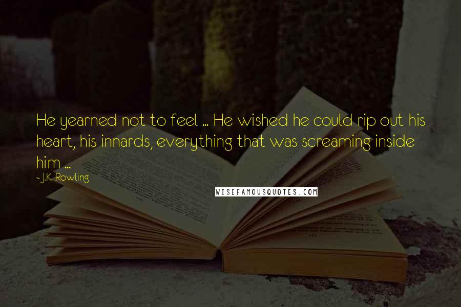 J.K. Rowling Quotes: He yearned not to feel ... He wished he could rip out his heart, his innards, everything that was screaming inside him ...