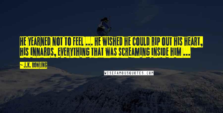 J.K. Rowling Quotes: He yearned not to feel ... He wished he could rip out his heart, his innards, everything that was screaming inside him ...