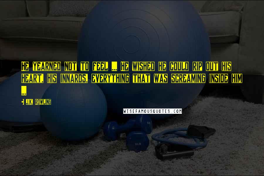 J.K. Rowling Quotes: He yearned not to feel ... He wished he could rip out his heart, his innards, everything that was screaming inside him ...