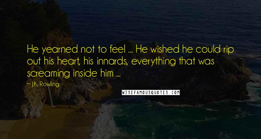 J.K. Rowling Quotes: He yearned not to feel ... He wished he could rip out his heart, his innards, everything that was screaming inside him ...