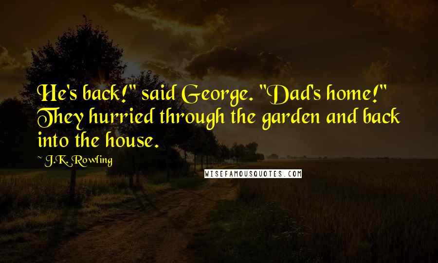 J.K. Rowling Quotes: He's back!" said George. "Dad's home!" They hurried through the garden and back into the house.