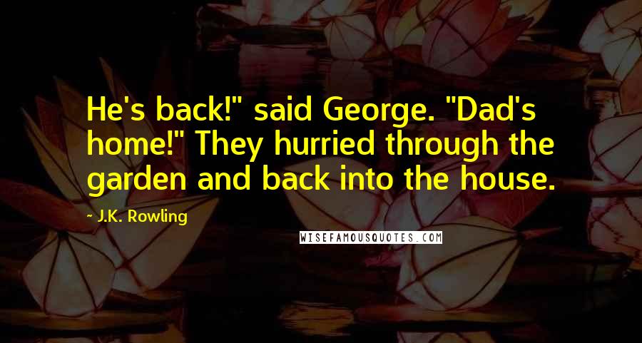 J.K. Rowling Quotes: He's back!" said George. "Dad's home!" They hurried through the garden and back into the house.