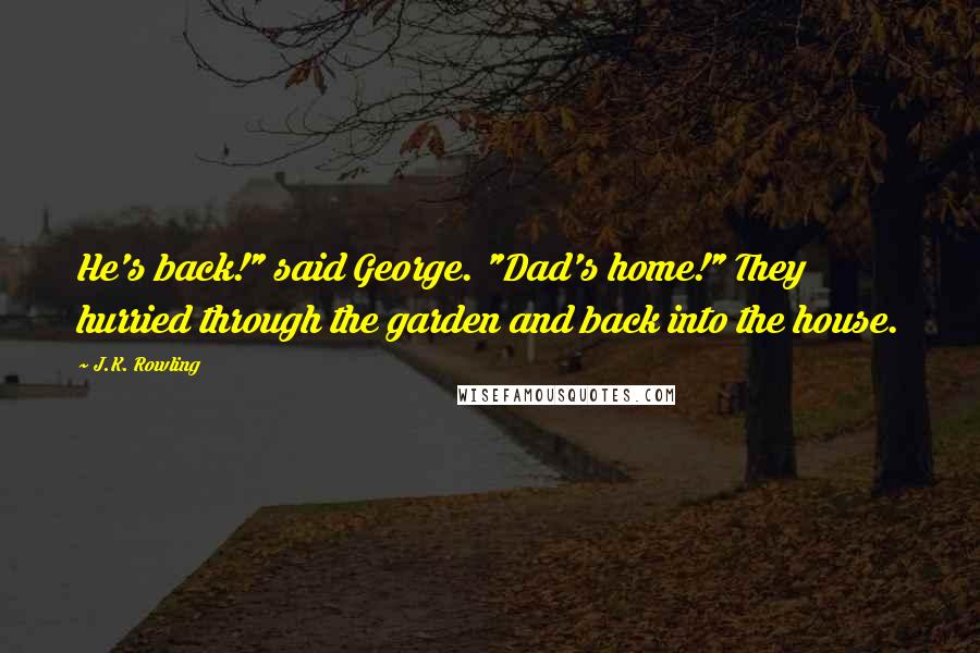 J.K. Rowling Quotes: He's back!" said George. "Dad's home!" They hurried through the garden and back into the house.