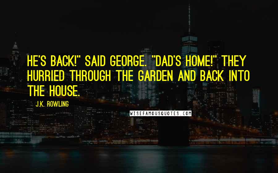 J.K. Rowling Quotes: He's back!" said George. "Dad's home!" They hurried through the garden and back into the house.