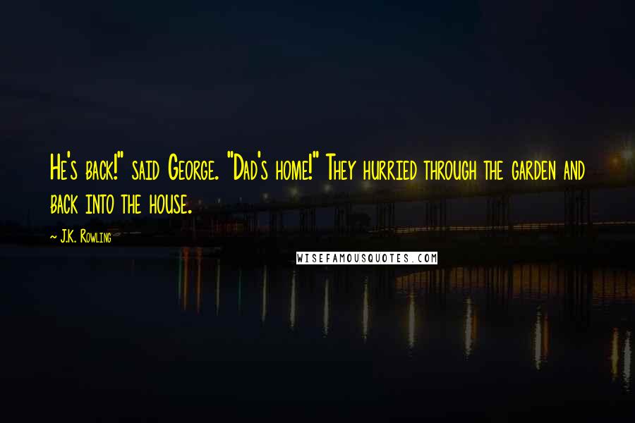 J.K. Rowling Quotes: He's back!" said George. "Dad's home!" They hurried through the garden and back into the house.