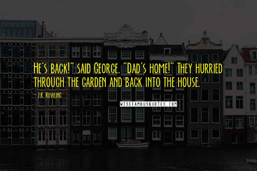 J.K. Rowling Quotes: He's back!" said George. "Dad's home!" They hurried through the garden and back into the house.