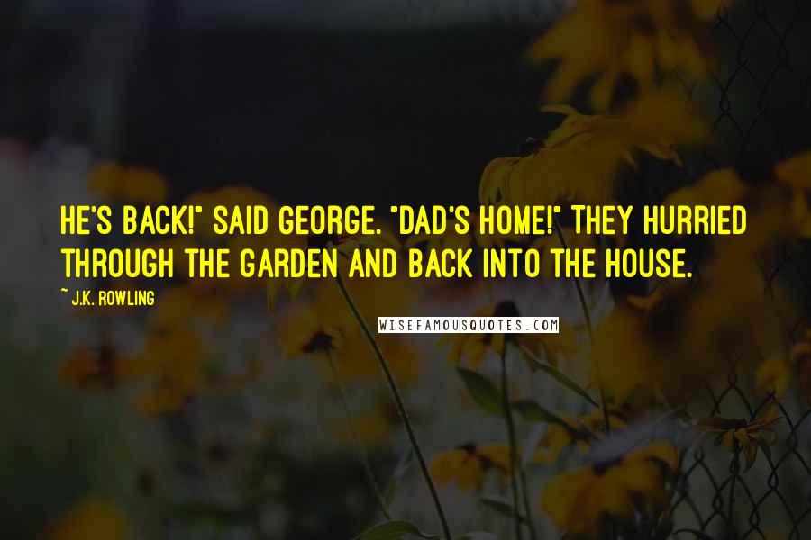 J.K. Rowling Quotes: He's back!" said George. "Dad's home!" They hurried through the garden and back into the house.