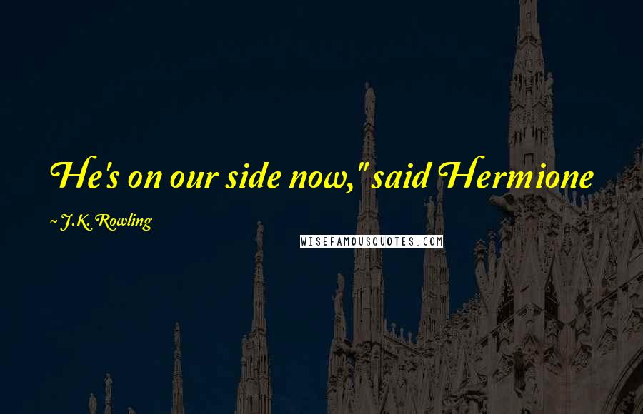 J.K. Rowling Quotes: He's on our side now," said Hermione