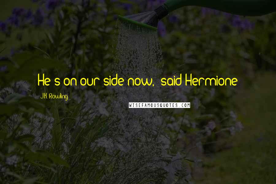 J.K. Rowling Quotes: He's on our side now," said Hermione