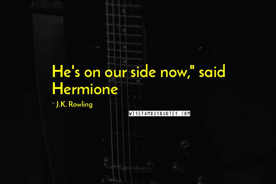 J.K. Rowling Quotes: He's on our side now," said Hermione