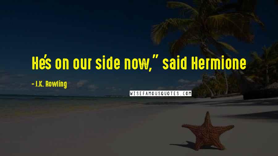 J.K. Rowling Quotes: He's on our side now," said Hermione