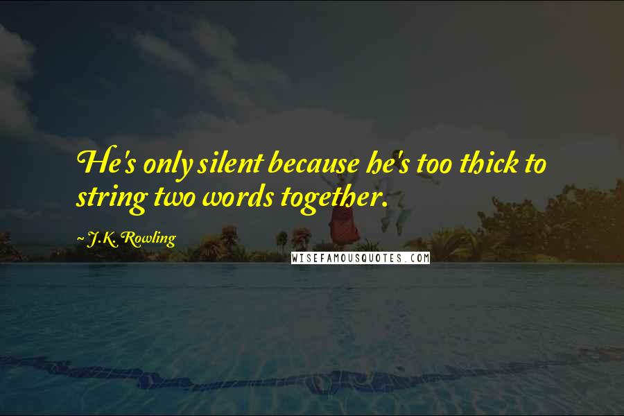 J.K. Rowling Quotes: He's only silent because he's too thick to string two words together.