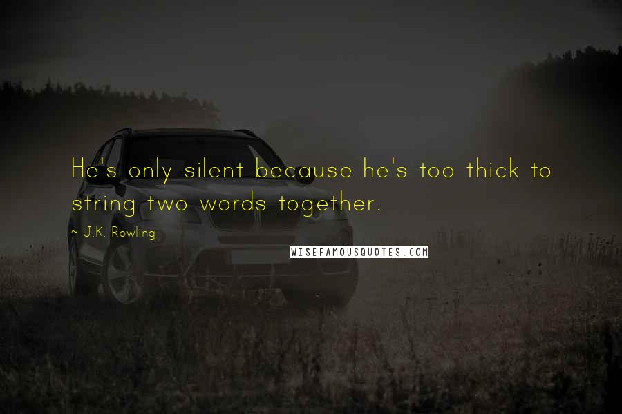 J.K. Rowling Quotes: He's only silent because he's too thick to string two words together.