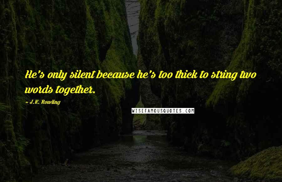 J.K. Rowling Quotes: He's only silent because he's too thick to string two words together.