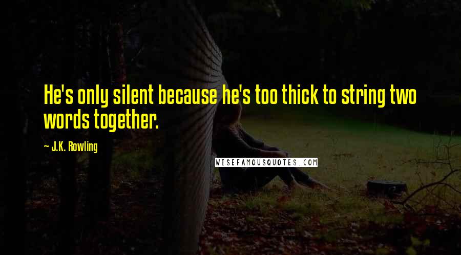 J.K. Rowling Quotes: He's only silent because he's too thick to string two words together.