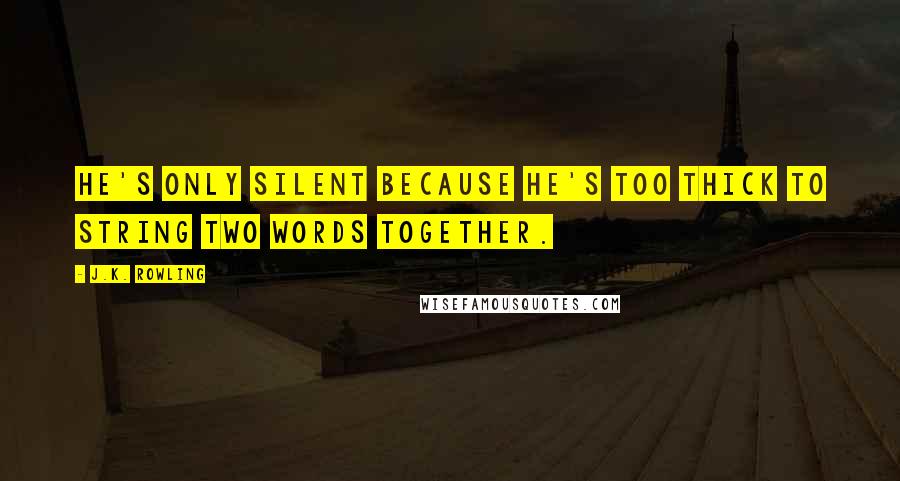 J.K. Rowling Quotes: He's only silent because he's too thick to string two words together.