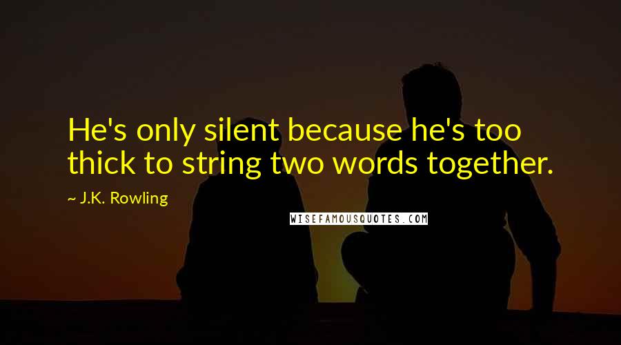 J.K. Rowling Quotes: He's only silent because he's too thick to string two words together.